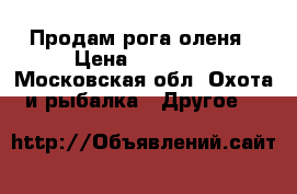  Продам рога оленя › Цена ­ 10 000 - Московская обл. Охота и рыбалка » Другое   